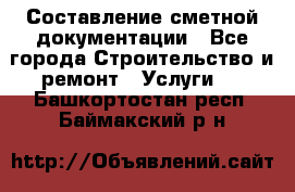 Составление сметной документации - Все города Строительство и ремонт » Услуги   . Башкортостан респ.,Баймакский р-н